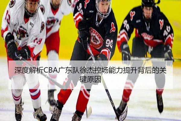 深度解析CBA广东队徐杰控场能力提升背后的关键原因