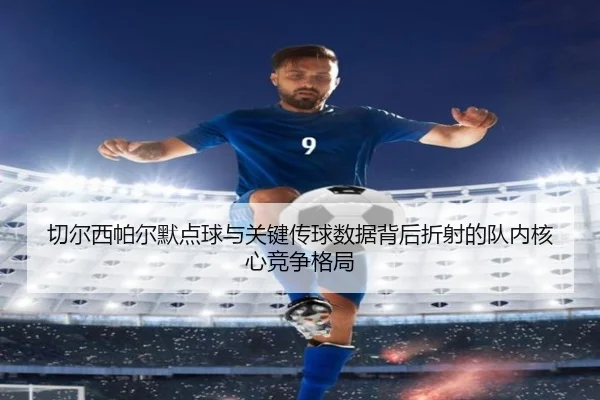 切尔西帕尔默点球与关键传球数据背后折射的队内核心竞争格局