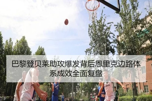 巴黎登贝莱助攻爆发背后恩里克边路体系成效全面复盘