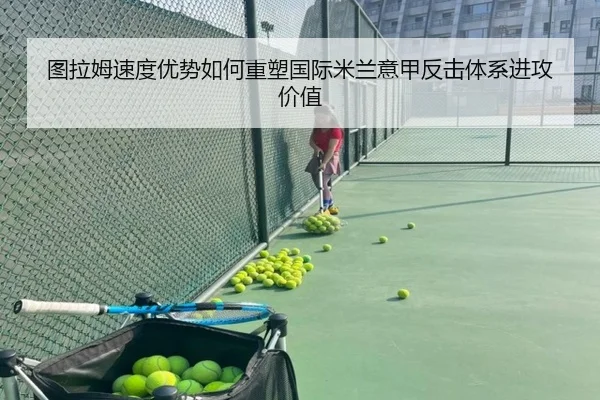 图拉姆速度优势如何重塑国际米兰意甲反击体系进攻价值