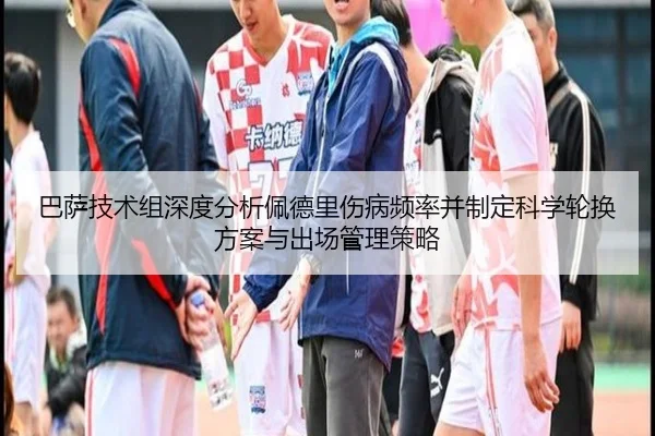 巴萨技术组深度分析佩德里伤病频率并制定科学轮换方案与出场管理策略