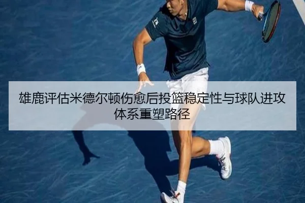 雄鹿评估米德尔顿伤愈后投篮稳定性与球队进攻体系重塑路径