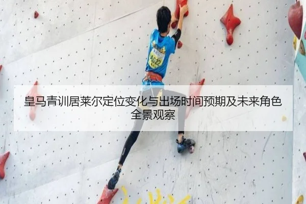 皇马青训居莱尔定位变化与出场时间预期及未来角色全景观察