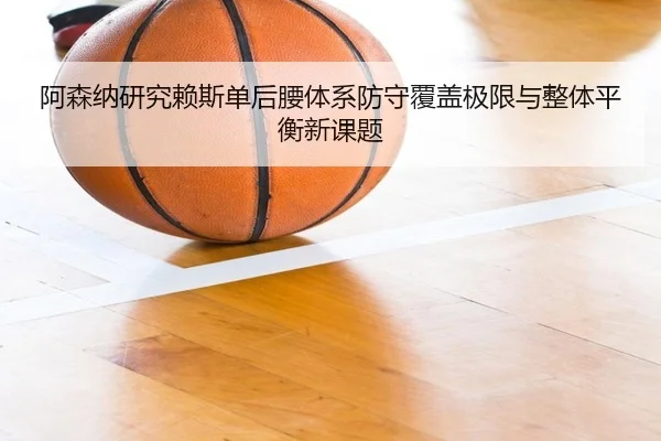 阿森纳研究赖斯单后腰体系防守覆盖极限与整体平衡新课题