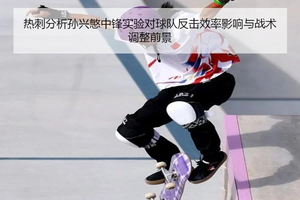 热刺分析孙兴慜中锋实验对球队反击效率影响与战术调整前景
