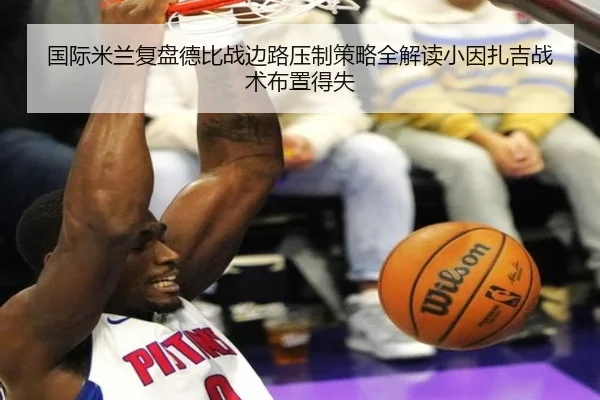 国际米兰复盘德比战边路压制策略全解读小因扎吉战术布置得失