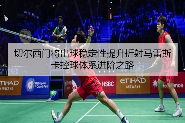 切尔西门将出球稳定性提升折射马雷斯卡控球体系进阶之路